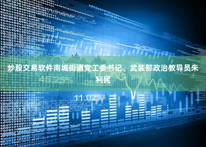 炒股交易软件南城街道党工委书记、武装部政治教导员朱利民