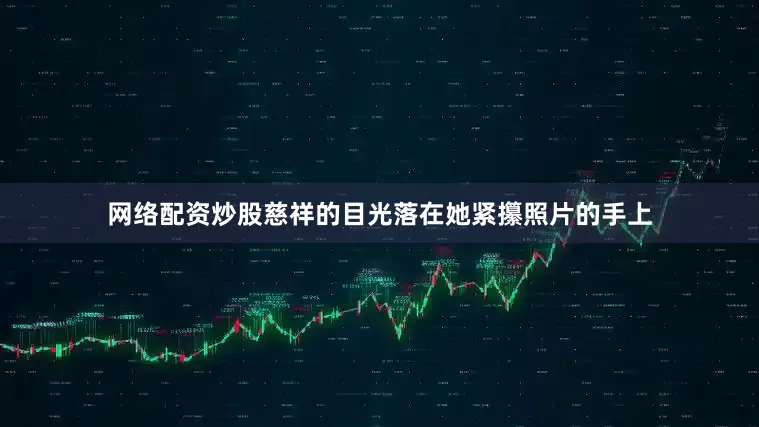 网络配资炒股慈祥的目光落在她紧攥照片的手上