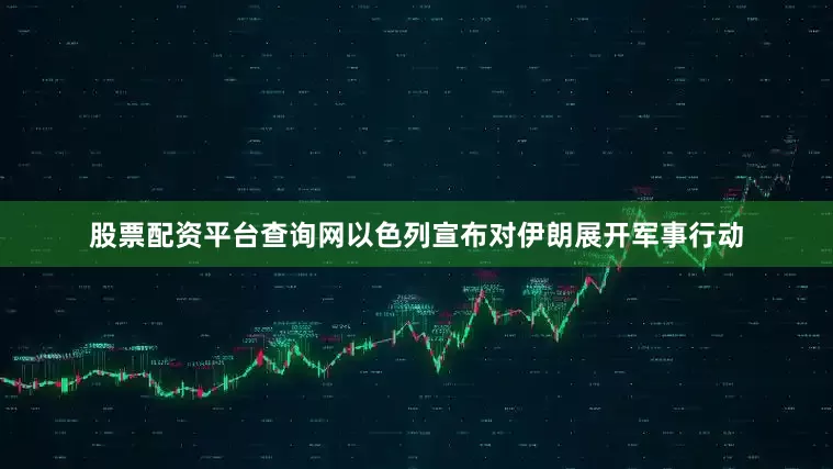 股票配资平台查询网以色列宣布对伊朗展开军事行动