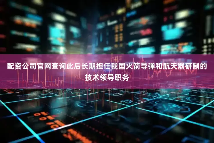 配资公司官网查询此后长期担任我国火箭导弹和航天器研制的技术领导职务