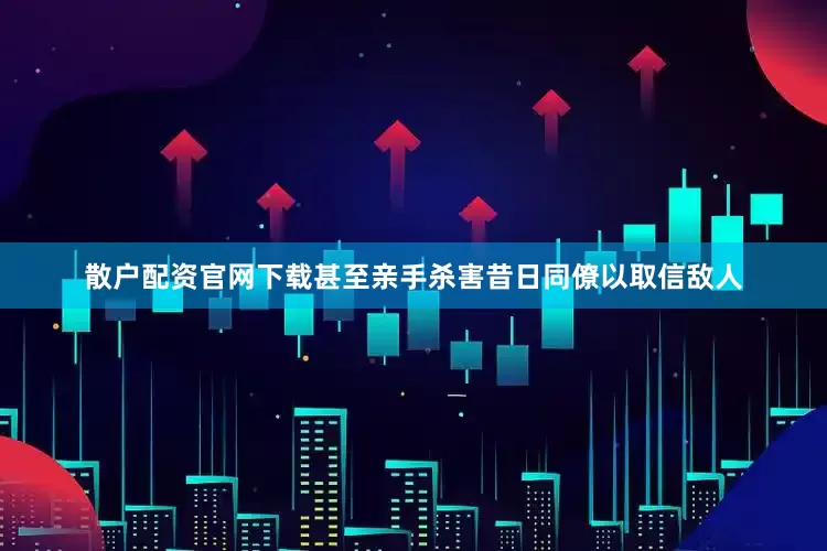 散户配资官网下载甚至亲手杀害昔日同僚以取信敌人