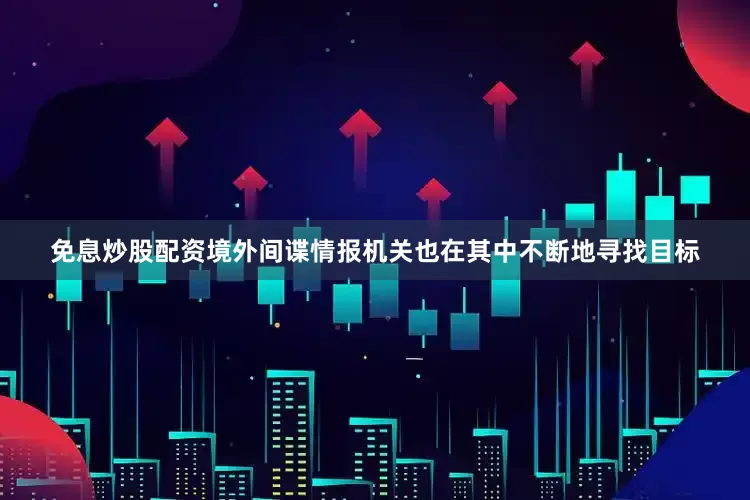 免息炒股配资境外间谍情报机关也在其中不断地寻找目标