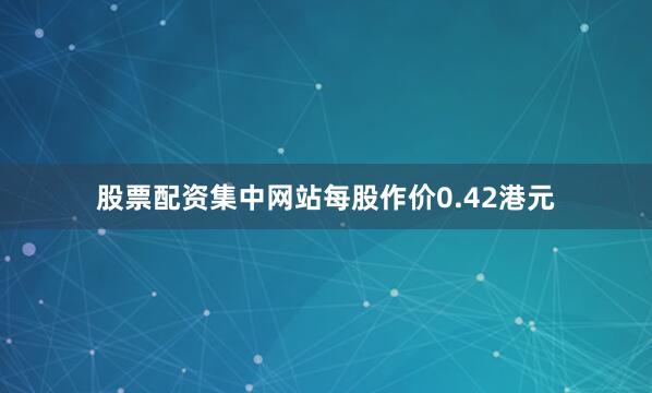 股票配资集中网站每股作价0.42港元