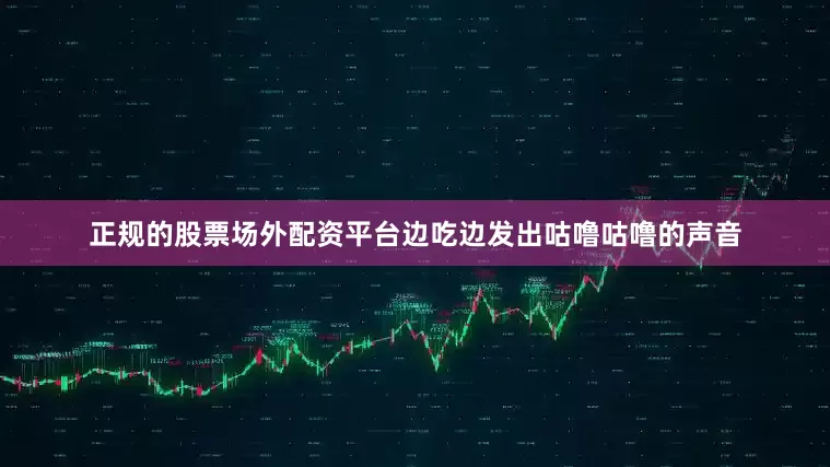 正规的股票场外配资平台边吃边发出咕噜咕噜的声音