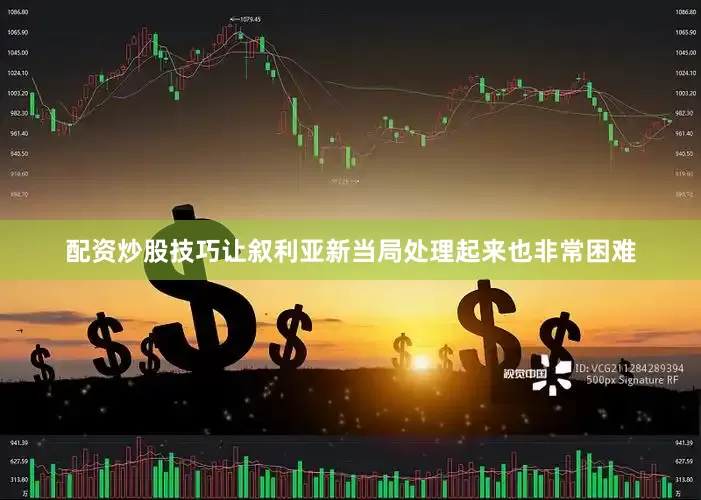 配资炒股技巧让叙利亚新当局处理起来也非常困难