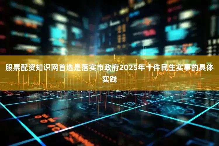 股票配资知识网首选是落实市政府2025年十件民生实事的具体实践
