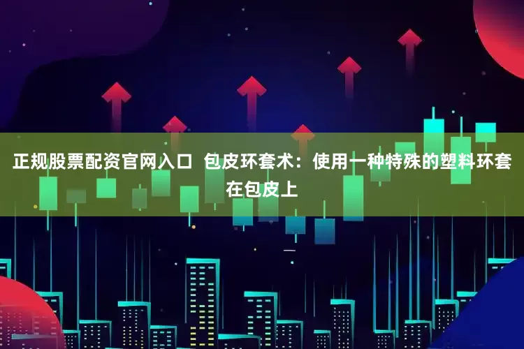 正规股票配资官网入口  包皮环套术：使用一种特殊的塑料环套在包皮上