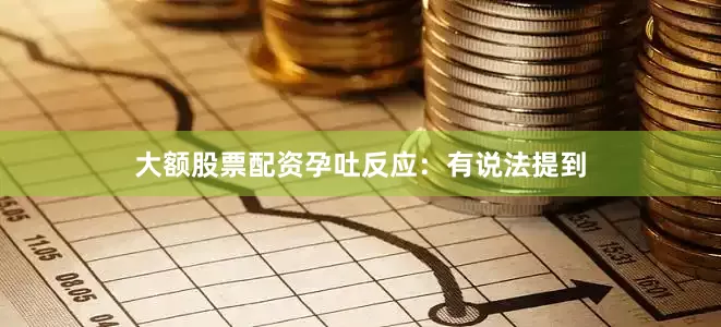 大额股票配资孕吐反应：有说法提到