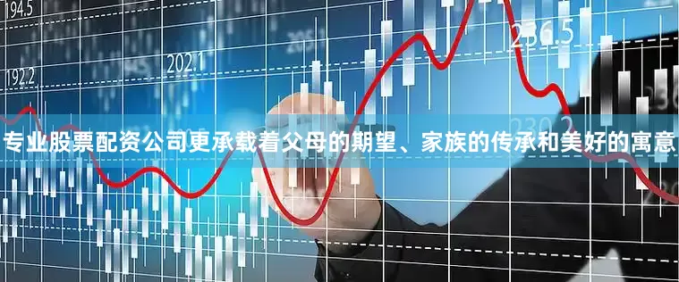 专业股票配资公司更承载着父母的期望、家族的传承和美好的寓意