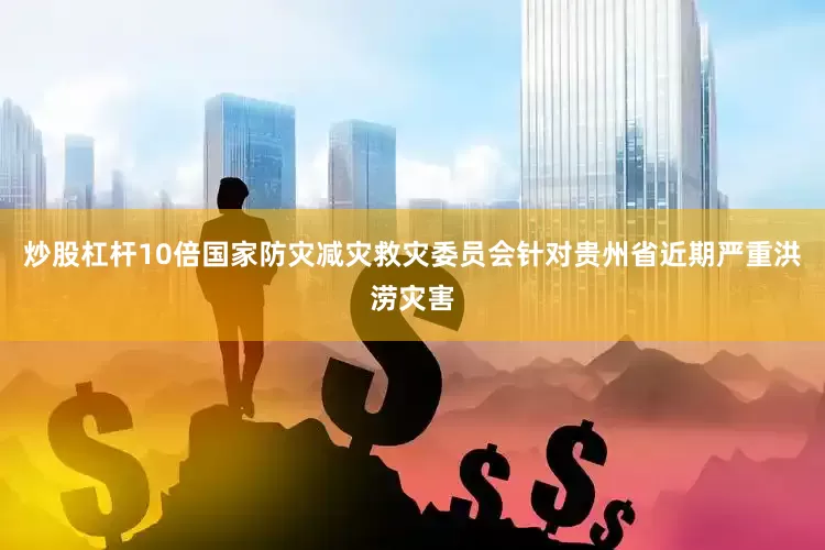 炒股杠杆10倍国家防灾减灾救灾委员会针对贵州省近期严重洪涝灾害