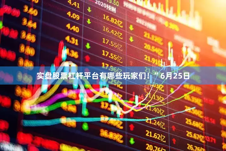 实盘股票杠杆平台有哪些玩家们！”6月25日