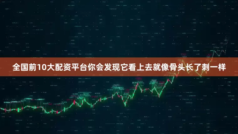 全国前10大配资平台你会发现它看上去就像骨头长了刺一样