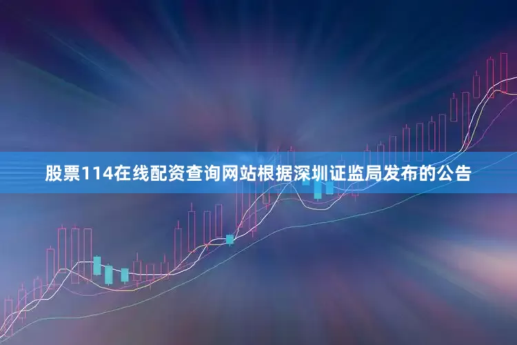 股票114在线配资查询网站根据深圳证监局发布的公告