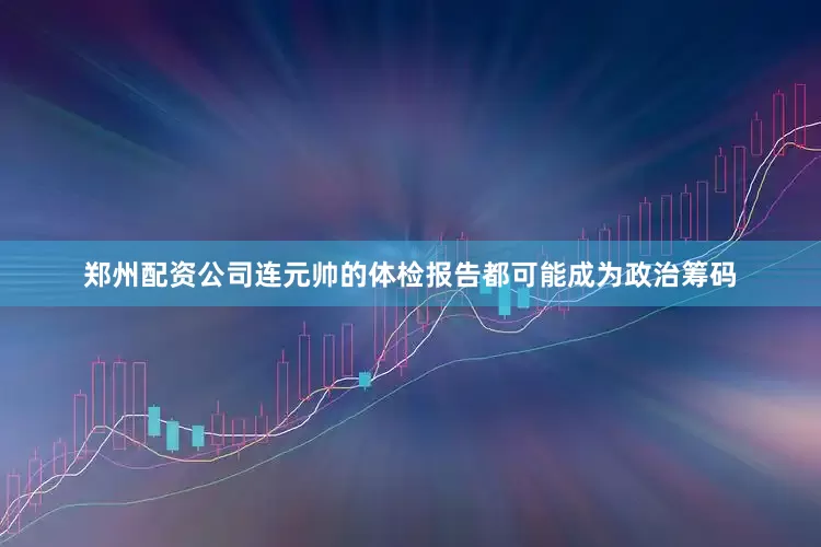 郑州配资公司连元帅的体检报告都可能成为政治筹码