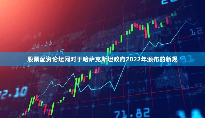 股票配资论坛网对于哈萨克斯坦政府2022年颁布的新规