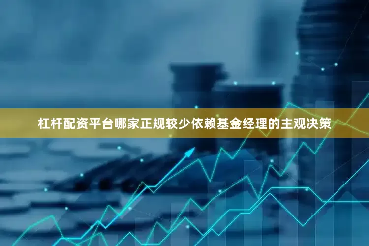 杠杆配资平台哪家正规较少依赖基金经理的主观决策