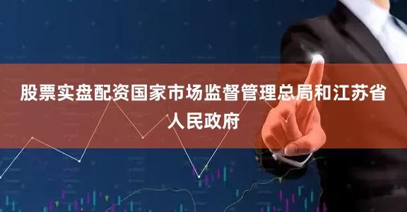 股票实盘配资　　国家市场监督管理总局和江苏省人民政府