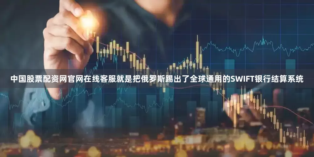 中国股票配资网官网在线客服就是把俄罗斯踢出了全球通用的SWIFT银行结算系统