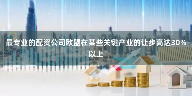 最专业的配资公司欧盟在某些关键产业的让步高达30%以上