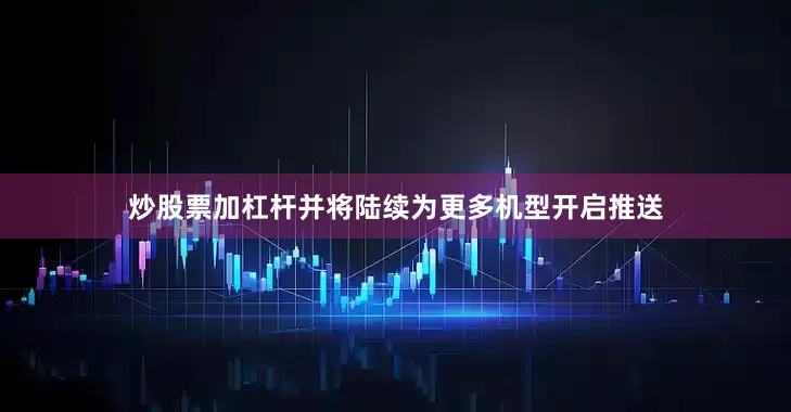 炒股票加杠杆并将陆续为更多机型开启推送