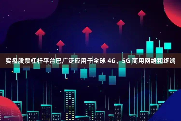 实盘股票杠杆平台已广泛应用于全球 4G、5G 商用网络和终端