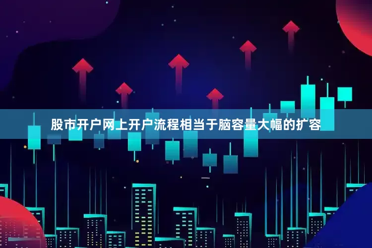 股市开户网上开户流程相当于脑容量大幅的扩容