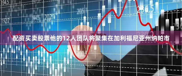 配资买卖股票他的12人团队将聚集在加利福尼亚州纳帕市