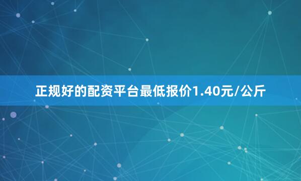 正规好的配资平台最低报价1.40元/公斤