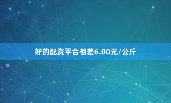 好的配资平台相差6.00元/公斤