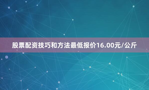 股票配资技巧和方法最低报价16.00元/公斤