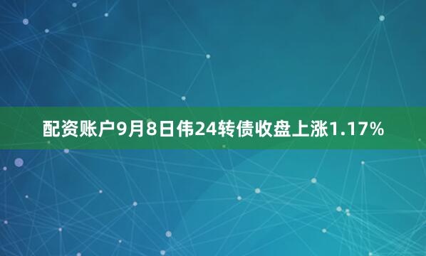 配资账户9月8日伟24转债收盘上涨1.17%