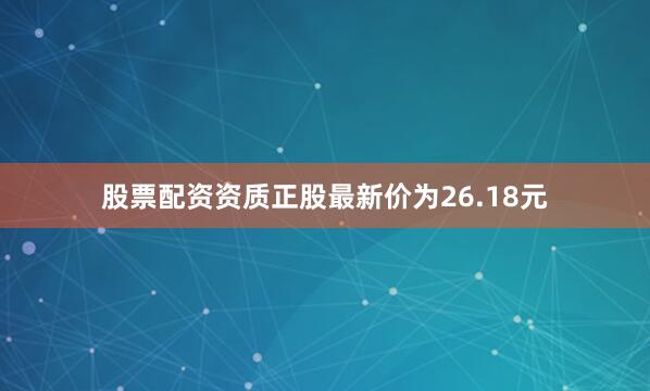 股票配资资质正股最新价为26.18元