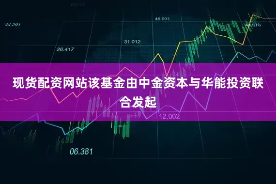 现货配资网站该基金由中金资本与华能投资联合发起